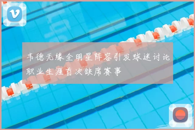韦德无缘全明星阵容引发球迷讨论职业生涯首次缺席赛事