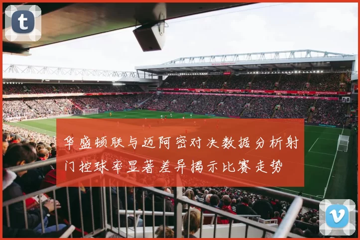 华盛顿联与迈阿密对决数据分析射门控球率显著差异揭示比赛走势