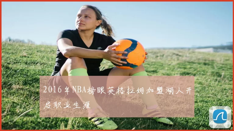 2016年NBA榜眼英格拉姆加盟湖人开启职业生涯