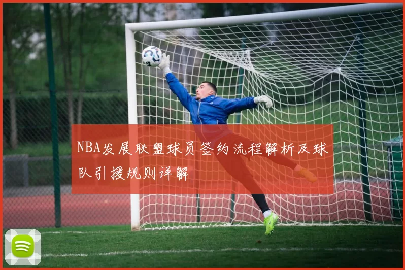 NBA发展联盟球员签约流程解析及球队引援规则详解