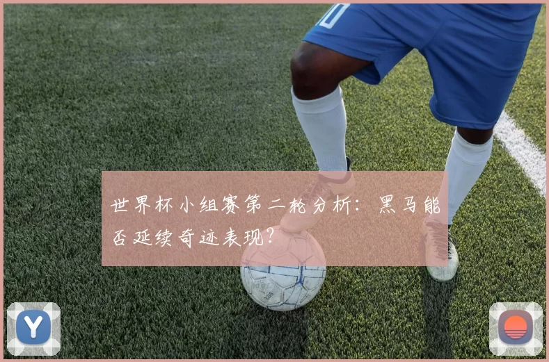 世界杯小组赛第二轮分析:黑马能否延续奇迹表现?