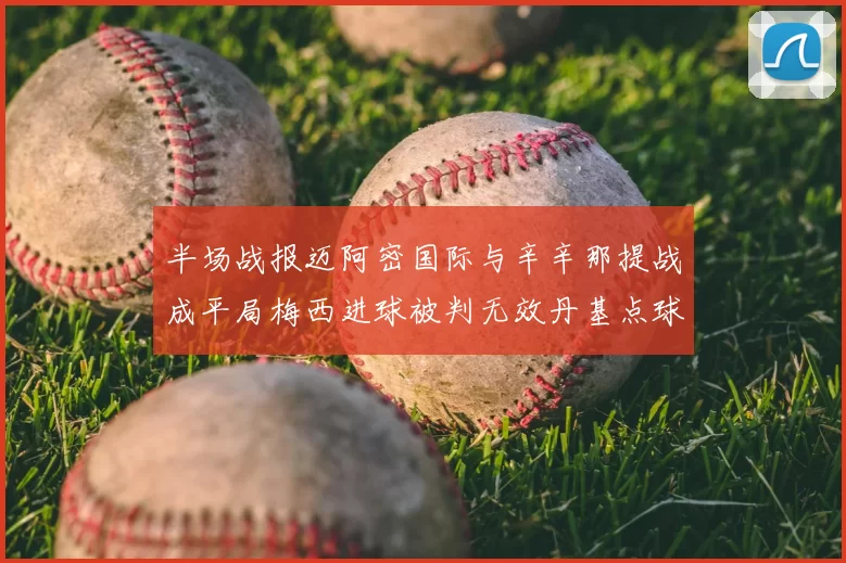 半场战报迈阿密国际与辛辛那提战成平局梅西进球被判无效丹基点球扳平比分