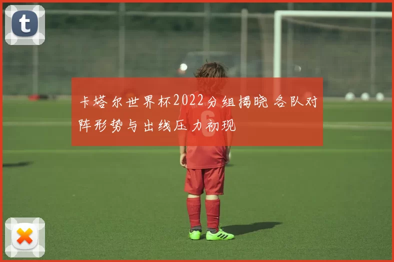 卡塔尔世界杯2022分组揭晓 各队对阵形势与出线压力初现