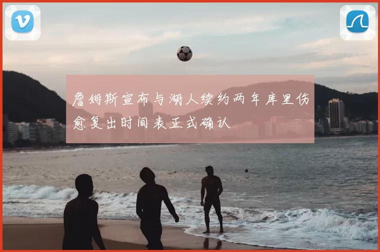 詹姆斯宣布与湖人续约两年库里伤愈复出时间表正式确认