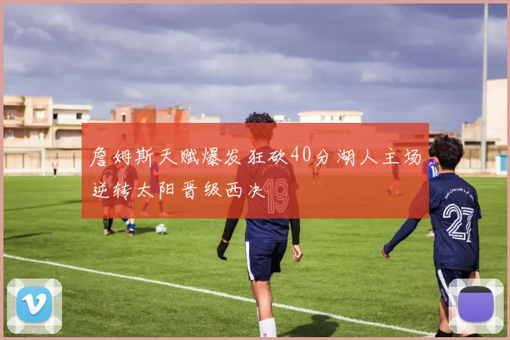 詹姆斯天赋爆发狂砍40分湖人主场逆转太阳晋级西决