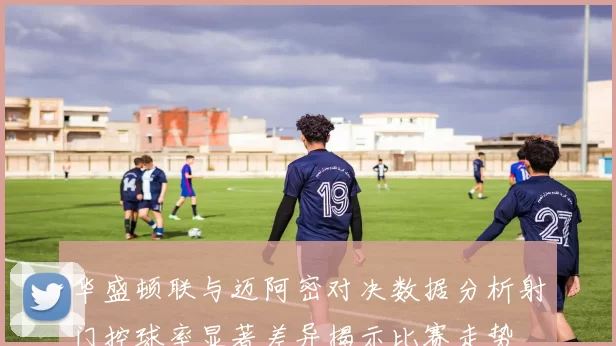 华盛顿联与迈阿密对决数据分析射门控球率显著差异揭示比赛走势