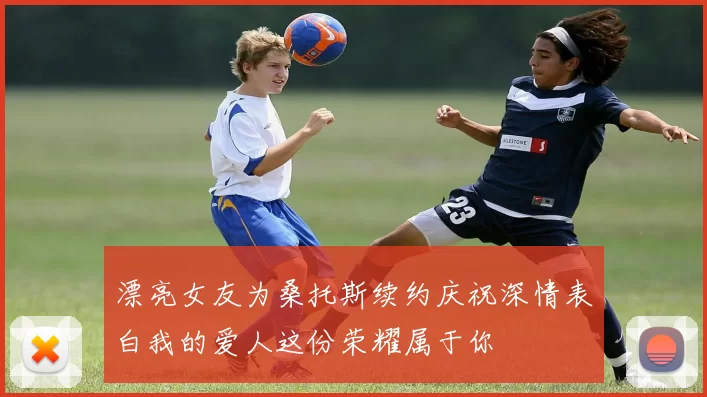 漂亮女友为桑托斯续约庆祝深情表白我的爱人这份荣耀属于你