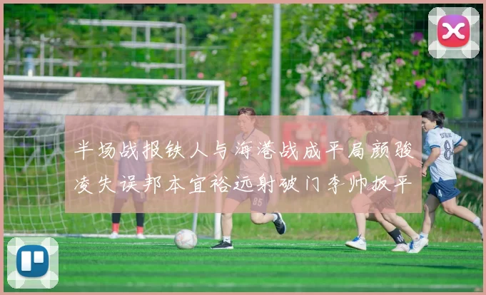 半场战报铁人与海港战成平局颜骏凌失误邦本宜裕远射破门李帅扳平
