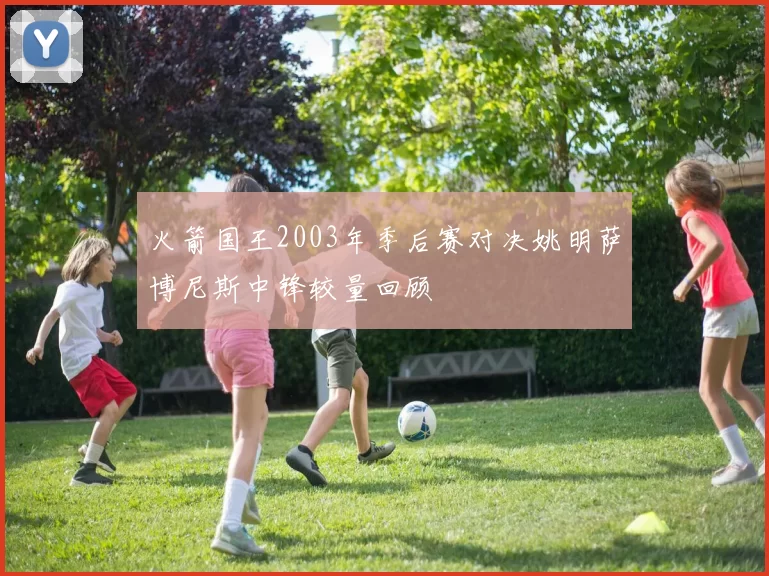 火箭国王2003年季后赛对决姚明萨博尼斯中锋较量回顾