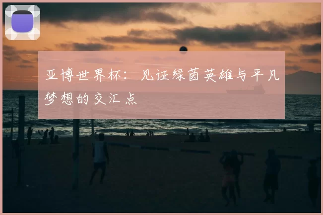 亚博世界杯：见证绿茵英雄与平凡梦想的交汇点