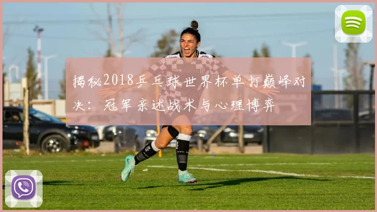 揭秘2018乒乓球世界杯单打巅峰对决:冠军亲述战术与心理博弈
