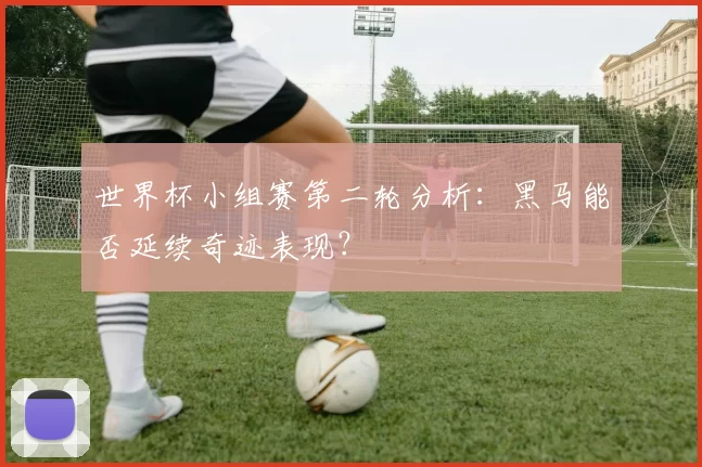 世界杯小组赛第二轮分析:黑马能否延续奇迹表现?