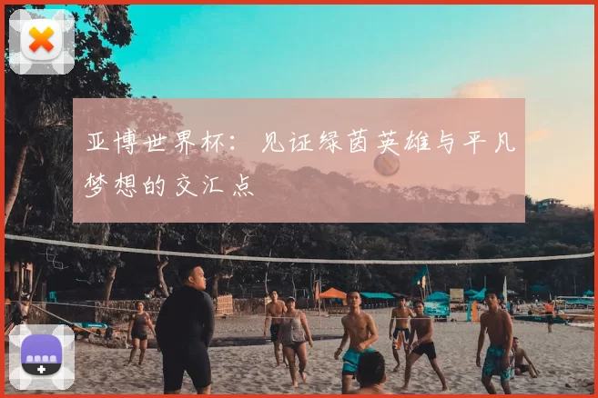 亚博世界杯:见证绿茵英雄与平凡梦想的交汇点