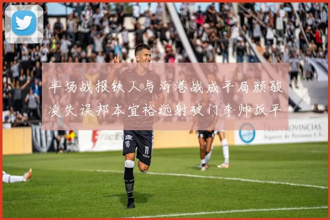 半场战报铁人与海港战成平局颜骏凌失误邦本宜裕远射破门李帅扳平
